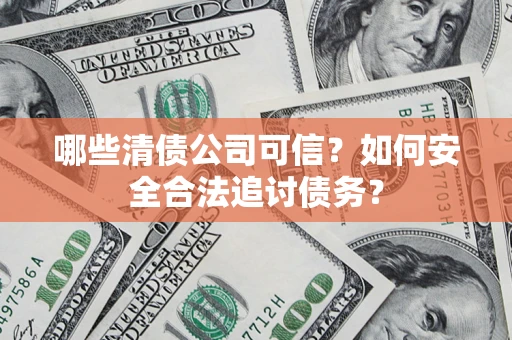 济南哪些清债公司可信？如何安全合法追讨债务？