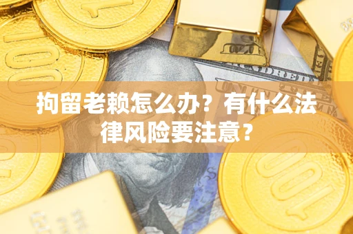 济南拘留老赖怎么办？有什么法律风险要注意？