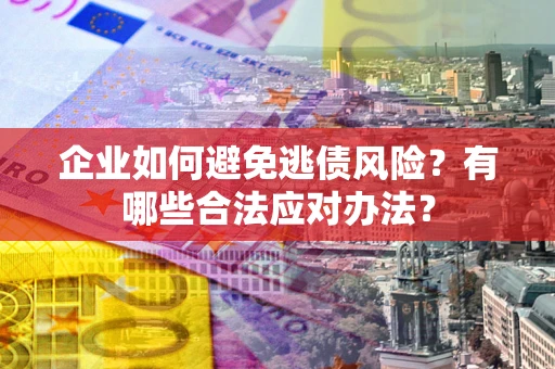 济南企业如何避免逃债风险？有哪些合法应对办法？