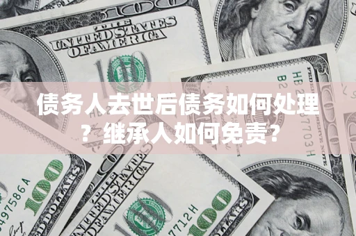 济南债务人去世后债务如何处理？继承人如何免责？