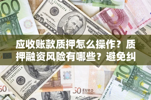 济南应收账款质押怎么操作？质押融资风险有哪些？避免纠纷高效融资技巧