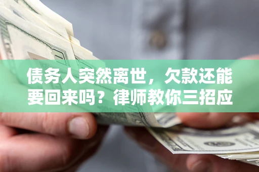 济南债务人突然离世，欠款还能要回来吗？律师教你三招应对