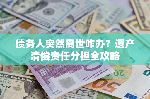 济南债务人突然离世咋办？遗产清偿责任分担全攻略