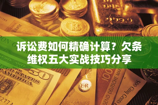 济南诉讼费如何精确计算？欠条维权五大实战技巧分享