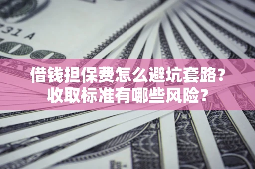 济南借钱担保费怎么避坑套路?收取标准有哪些风险? 济南借钱担保费怎么避坑套路?收取标准有哪些风险?