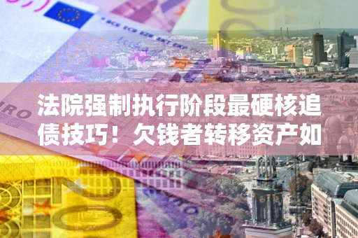 济南法院强制执行阶段最硬核追债技巧！欠钱者转移资产如何破解？