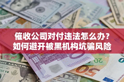 济南催收公司对付违法怎么办？如何避开被黑机构坑骗风险