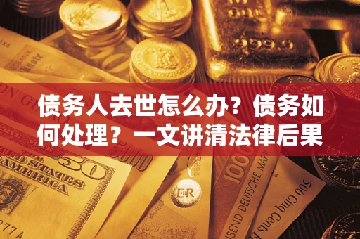 济南债务人去世怎么办？债务如何处理？一文讲清法律后果