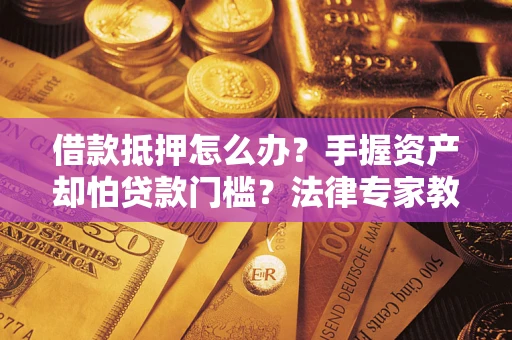 济南借款抵押怎么办？手握资产却怕贷款门槛？法律专家教你办抵押不踩坑