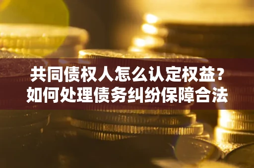 济南共同债权人怎么认定权益？如何处理债务纠纷保障合法权益？