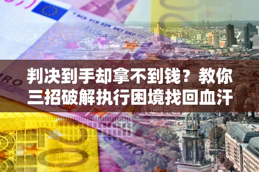 济南判决到手却拿不到钱？教你三招破解执行困境找回血汗钱