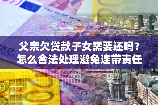 济南父亲欠贷款子女需要还吗？怎么合法处理避免连带责任？