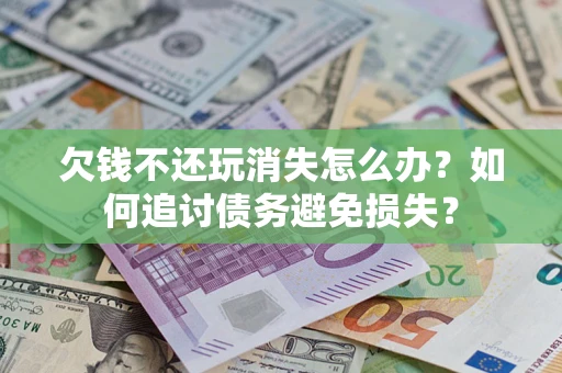 济南欠钱不还玩消失怎么办？如何追讨债务避免损失？