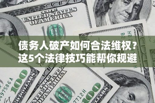 济南债务人破产如何合法维权？这5个法律技巧能帮你规避风险