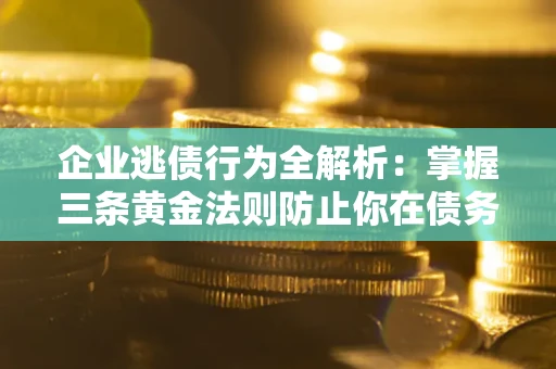 济南企业逃债行为全解析：掌握三条黄金法则防止你在债务乱局中“踩雷”