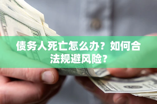 济南债务人死亡怎么办？如何合法规避风险？
