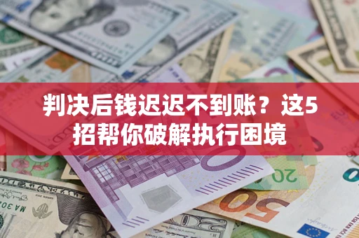 济南判决后钱迟迟不到账？这5招帮你破解执行困境