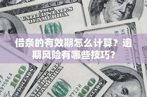 济南借条的有效期怎么计算？逾期风险有哪些技巧？