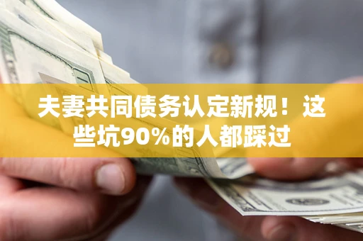 济南夫妻共同债务认定新规！这些坑90%的人都踩过