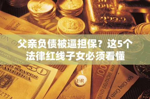 济南父亲负债被逼担保？这5个法律红线子女必须看懂
