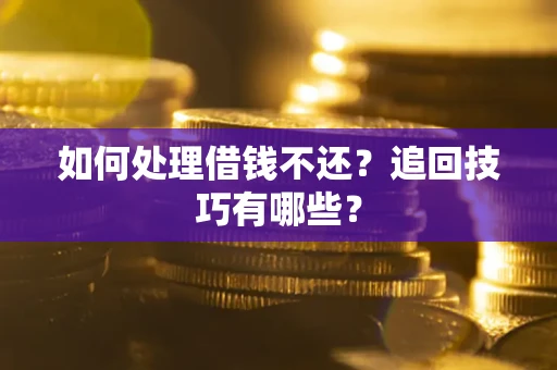 济南如何处理借钱不还？追回技巧有哪些？