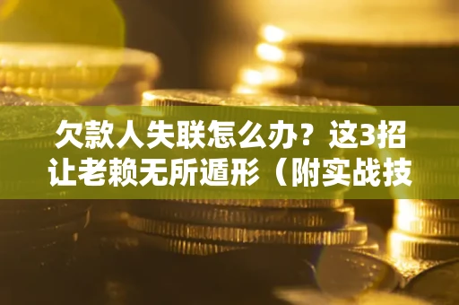 济南欠款人失联怎么办？这3招让老赖无所遁形（附实战技巧）