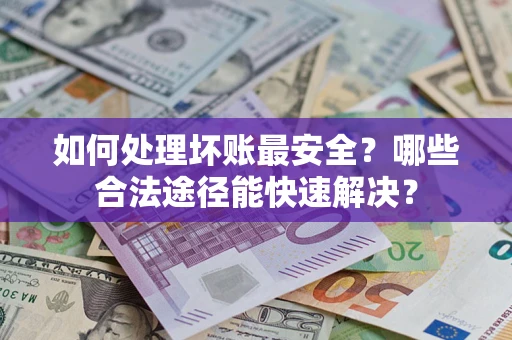济南如何处理坏账最安全？哪些合法途径能快速解决？