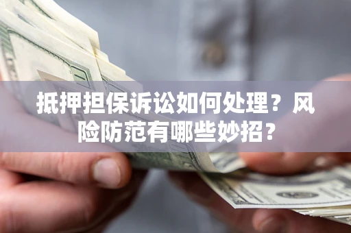 济南抵押担保诉讼如何处理？风险防范有哪些妙招？