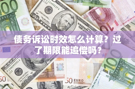 济南债务诉讼时效怎么计算？过了期限能追偿吗？