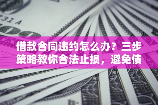济南借款合同违约怎么办？三步策略教你合法止损，避免债务危机升级