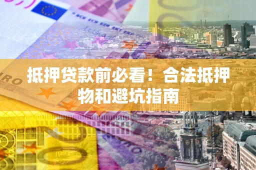 济南抵押贷款前必看！合法抵押物和避坑指南