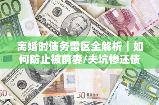 济南离婚时债务雷区全解析｜如何防止被前妻/夫坑惨还债？