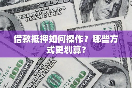 济南借款抵押如何操作？哪些方式更划算？