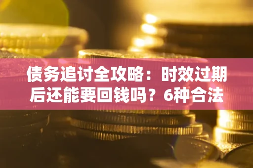 济南债务追讨全攻略：时效过期后还能要回钱吗？6种合法手段助你维权