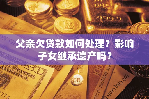 济南父亲欠贷款如何处理?影响子女继承遗产吗? 济南父亲欠贷款如何处理?影响子女继承遗产吗?