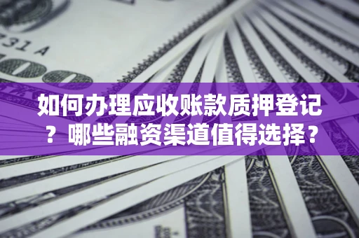 济南如何办理应收账款质押登记？哪些融资渠道值得选择？