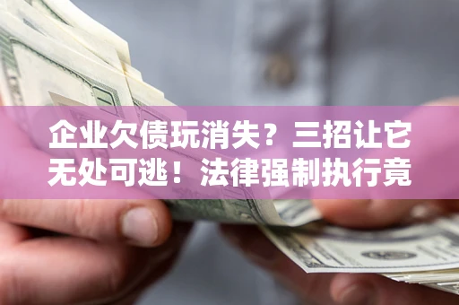 济南企业欠债玩消失？三招让它无处可逃！法律强制执行竟比讨债公司还狠？