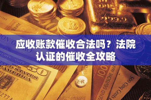 济南应收账款催收合法吗？法院认证的催收全攻略