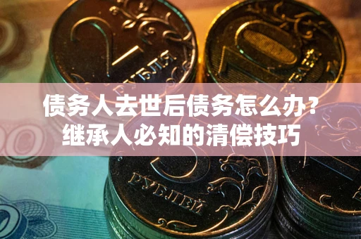 济南债务人去世后债务怎么办？继承人必知的清偿技巧