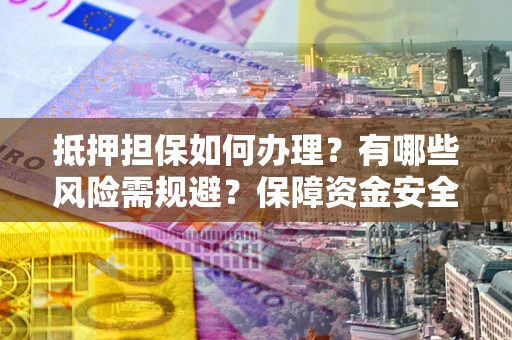 济南抵押担保如何办理？有哪些风险需规避？保障资金安全