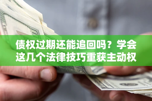 济南债权过期还能追回吗？学会这几个法律技巧重获主动权