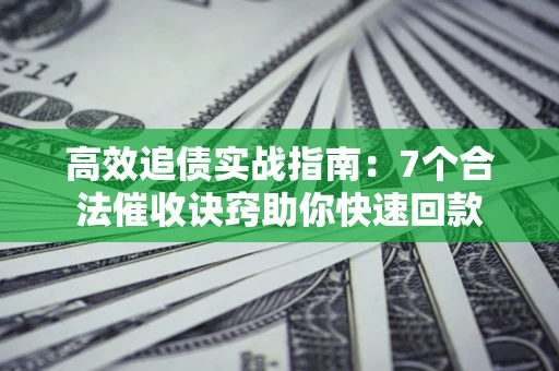 济南高效追债实战指南：7个合法催收诀窍助你快速回款