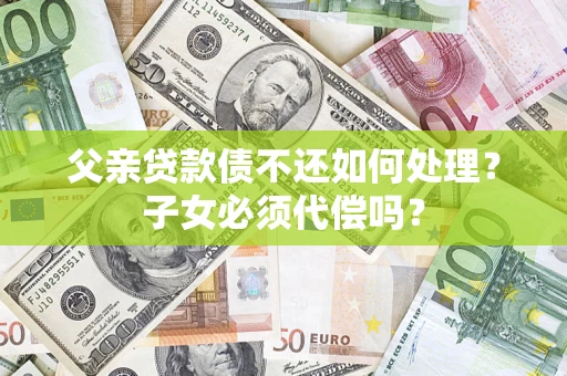 济南父亲贷款债不还如何处理？子女必须代偿吗？