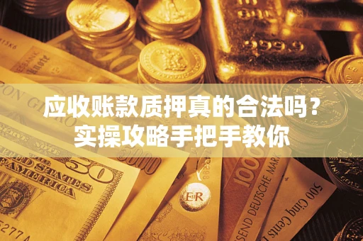 济南应收账款质押真的合法吗？实操攻略手把手教你