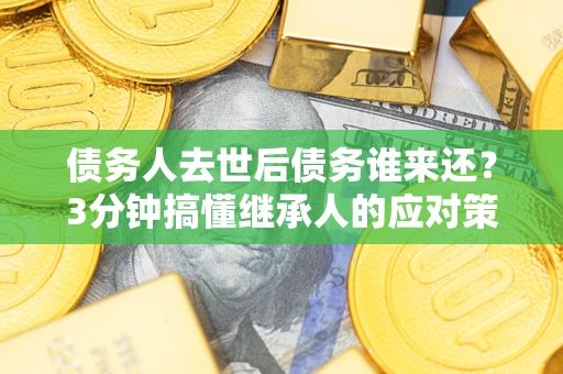 济南债务人去世后债务谁来还？3分钟搞懂继承人的应对策略