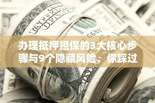 济南办理抵押担保的3大核心步骤与9个隐藏风险，你踩过哪个坑？