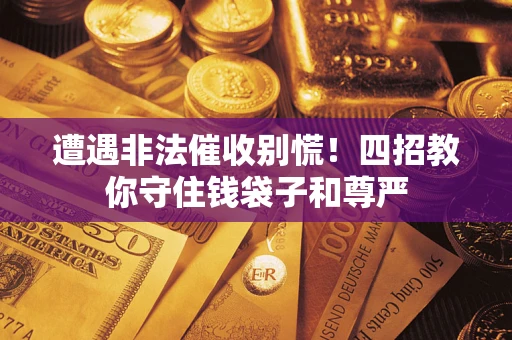 济南遭遇非法催收别慌！四招教你守住钱袋子和尊严