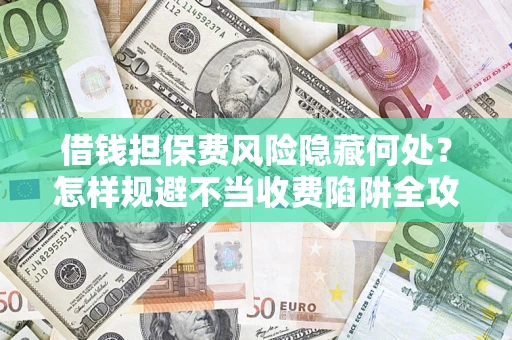济南借钱担保费风险隐藏何处？怎样规避不当收费陷阱全攻略！