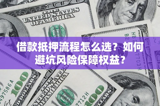 济南借款抵押流程怎么选？如何避坑风险保障权益？