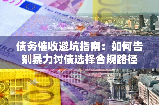 济南债务催收避坑指南：如何告别暴力讨债选择合规路径